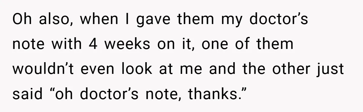 Oh also, when I gave them my doctor’s note with 4 weeks on it, one of them wouldn’t even look at me and the other just said “oh doctor’s note,...