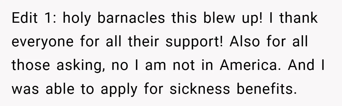 Edit 1: holy barnacles this blew up! I thank everyone for all their support! Also for all those asking, no I am not in America. And I was able to...