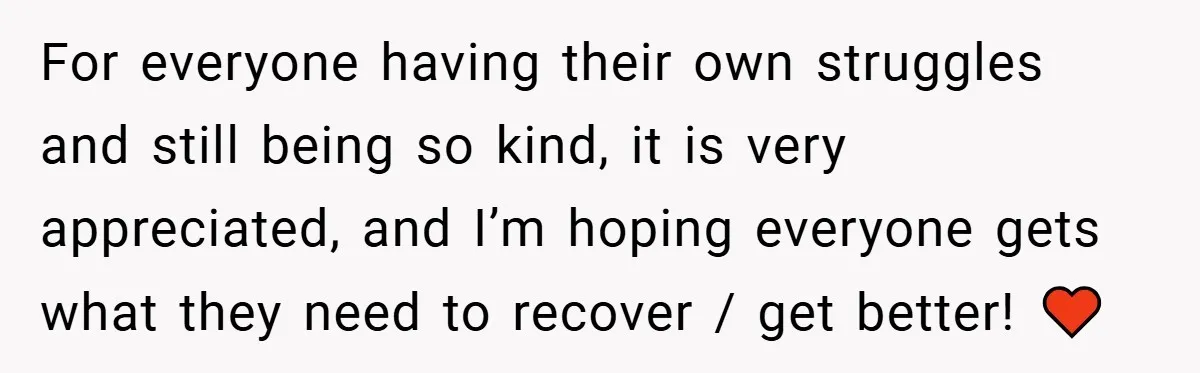 For everyone having their own struggles and still being so kind, it is very appreciated, and I’m hoping everyone gets what they need to recover / get better! ♥️
