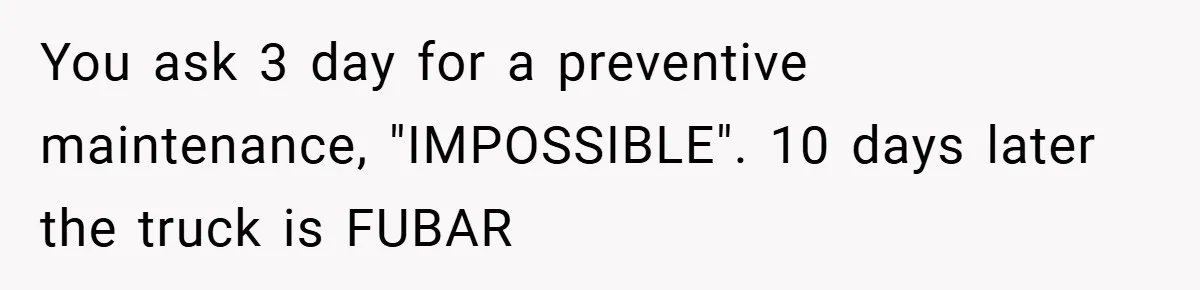 You ask 3 day for a preventive maintenance, "IMPOSSIBLE". 10 days later the truck is FUBAR