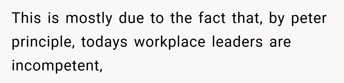 This is mostly due to the fact that, by peter principle, todays workplace leaders are incompetent,