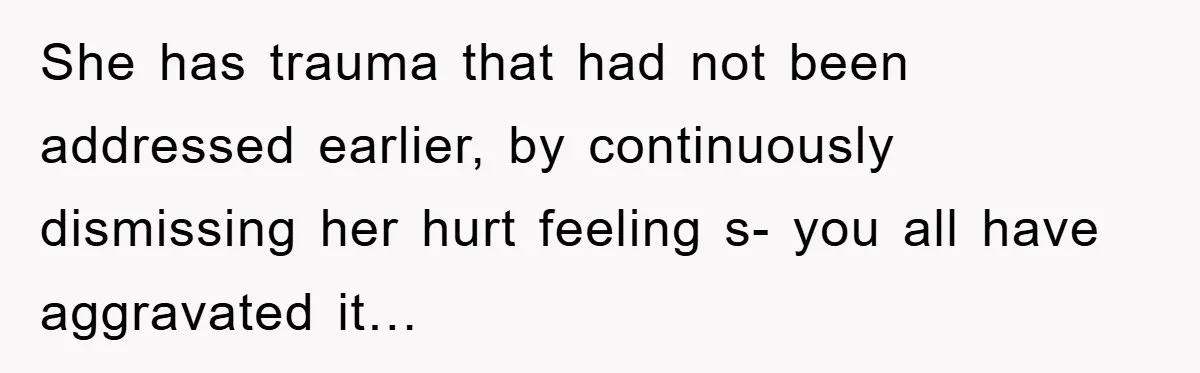 She has trauma that had not been addressed earlier, by continuously dismissing her hurt feeling s- you all have aggravated it…