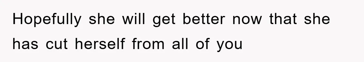 Hopefully she will get better now that she has cut herself from all of you