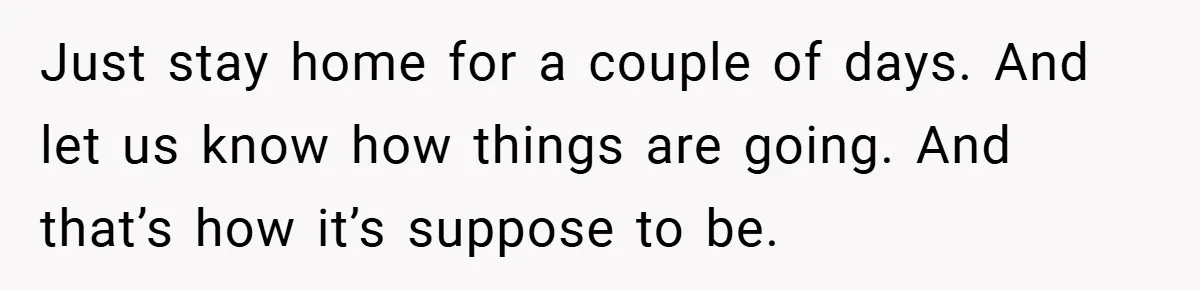 Just stay home for a couple of days. And let us know how things are going. And that’s how it’s suppose to be.