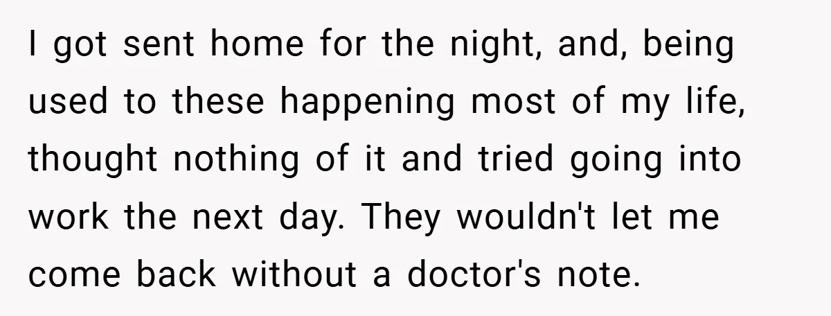 I got sent home for the night, and, being used to these happening most of my life, thought nothing of it and tried going into work the next day. They...