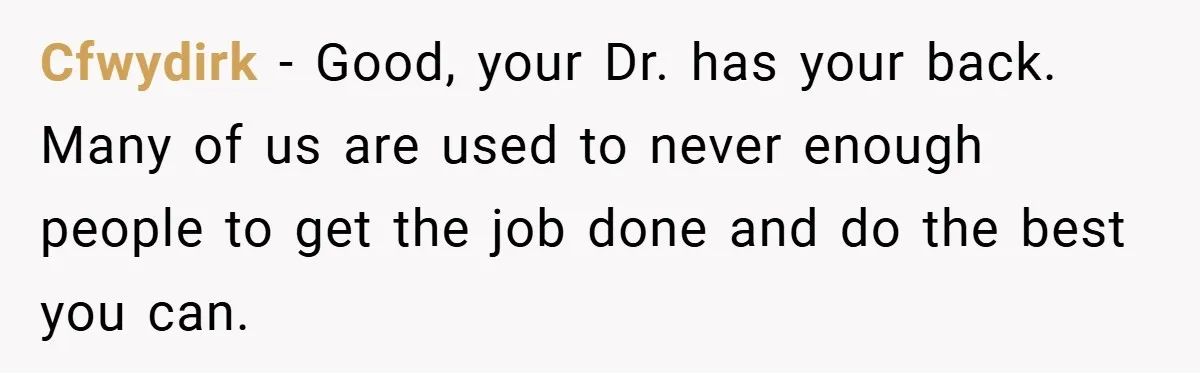Cfwydirk − Good, your Dr. has your back. Many of us are used to never enough people to get the job done and do the best you can.