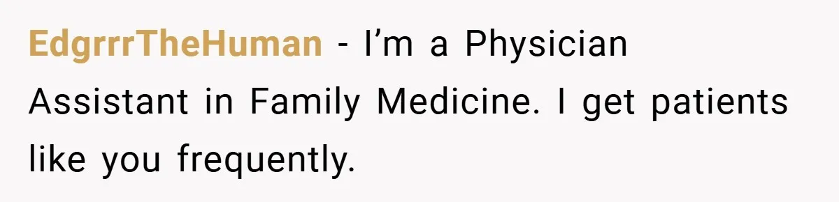 EdgrrrTheHuman − I’m a Physician Assistant in Family Medicine. I get patients like you frequently.