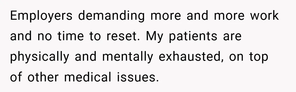 Employers demanding more and more work and no time to reset. My patients are physically and mentally exhausted, on top of other medical issues.