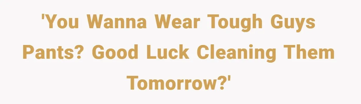 'You wanna wear tough guys pants? Good luck cleaning them tomorrow?'