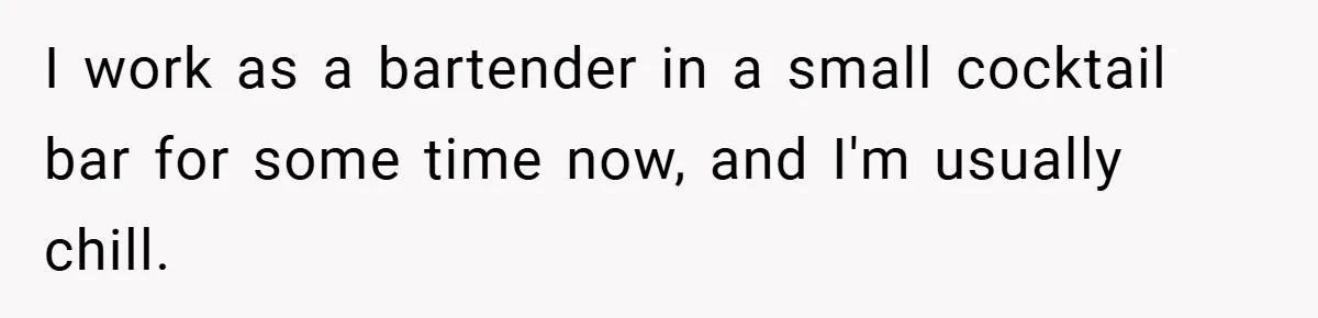 I work as a bartender in a small cocktail bar for some time now, and I'm usually chill.