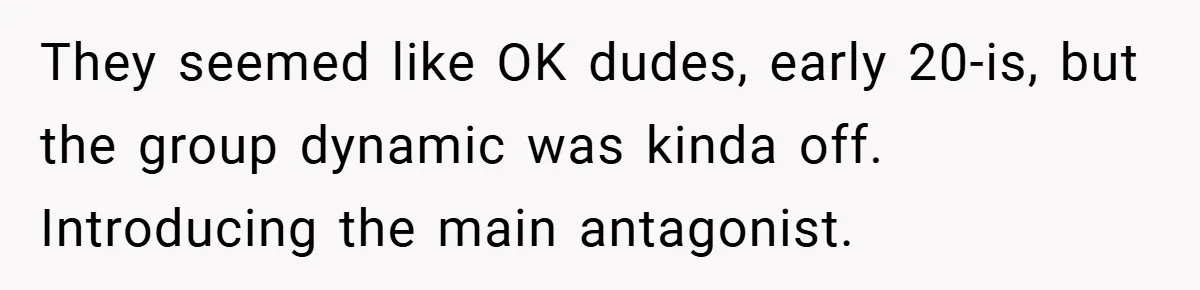They seemed like OK dudes, early 20-is, but the group dynamic was kinda off. Introducing the main antagonist.