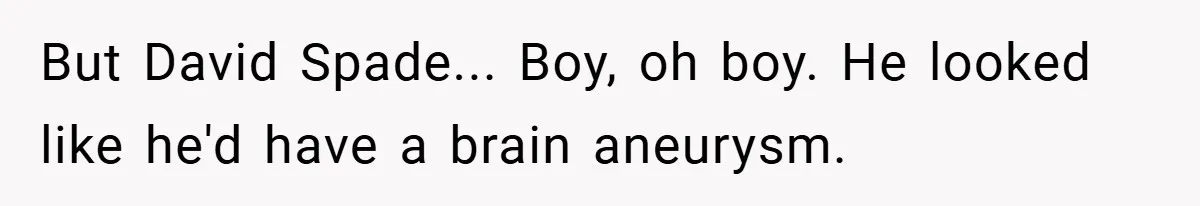 But David Spade... Boy, oh boy. He looked like he'd have a brain aneurysm.