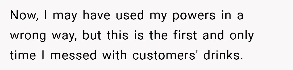 Now, I may have used my powers in a wrong way, but this is the first and only time I messed with customers' drinks.