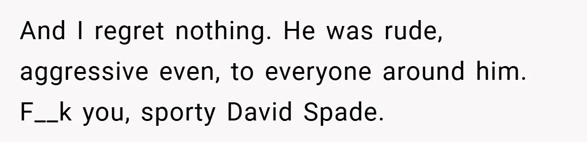 And I regret nothing. He was rude, aggressive even, to everyone around him. F__k you, sporty David Spade.