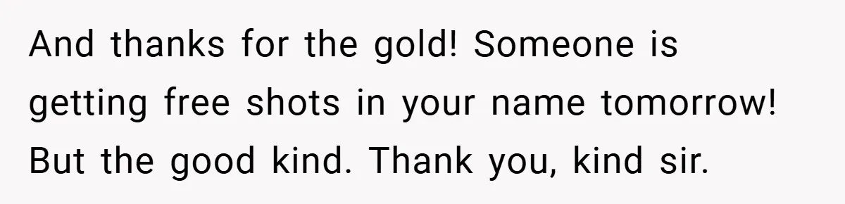 And thanks for the gold! Someone is getting free shots in your name tomorrow! But the good kind. Thank you, kind sir.