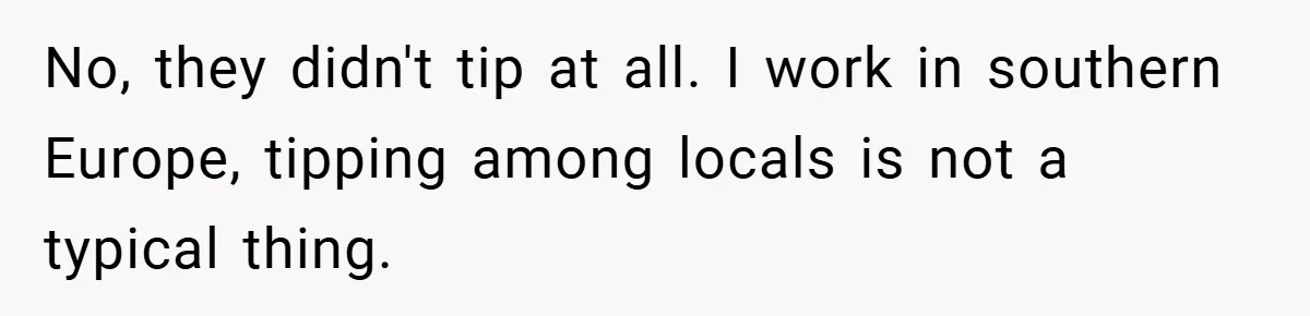 No, they didn't tip at all. I work in southern Europe, tipping among locals is not a typical thing.
