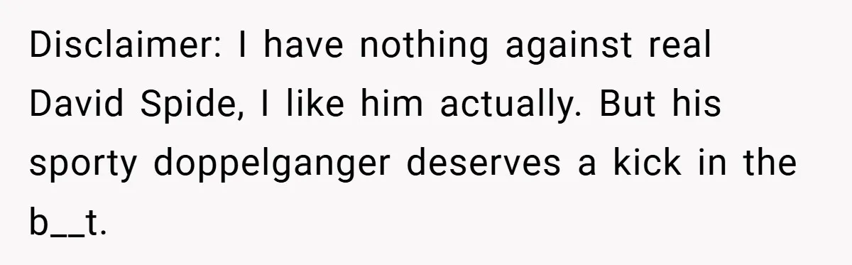 Disclaimer: I have nothing against real David Spide, I like him actually. But his sporty doppelganger deserves a kick in the b__t.