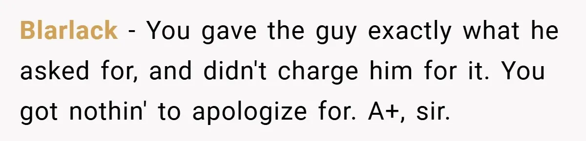 Blarlack − You gave the guy exactly what he asked for, and didn't charge him for it. You got nothin' to apologize for. A+, sir.