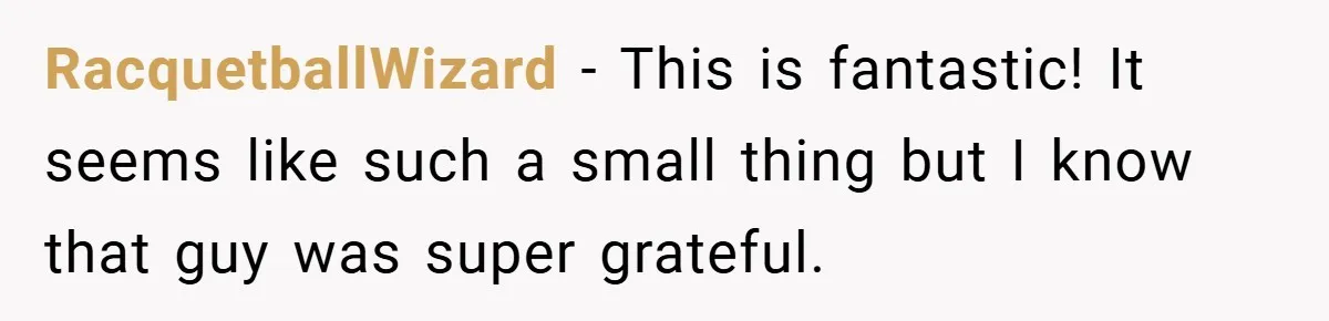 RacquetballWizard − This is fantastic! It seems like such a small thing but I know that guy was super grateful.