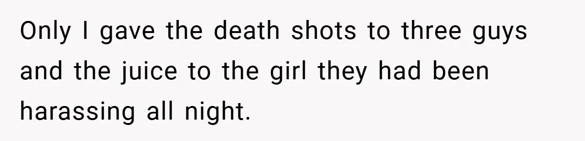 Only I gave the death shots to three guys and the juice to the girl they had been harassing all night.