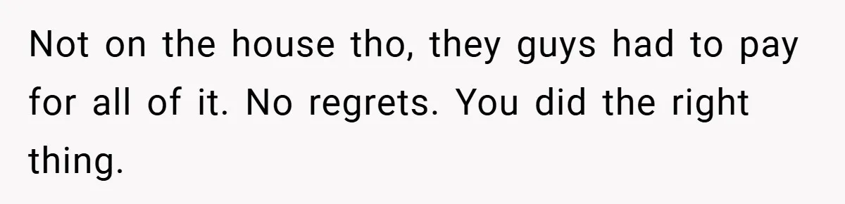 Not on the house tho, they guys had to pay for all of it. No regrets. You did the right thing.