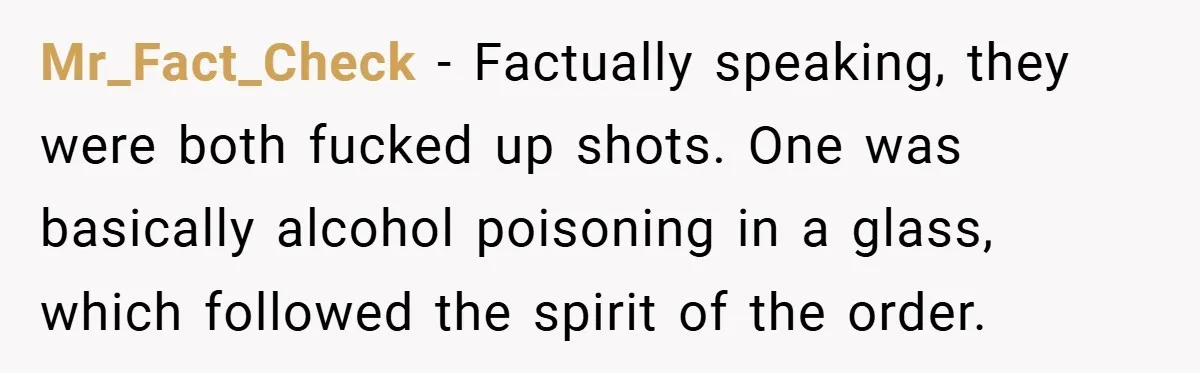 Mr_Fact_Check − Factually speaking, they were both fucked up shots. One was basically alcohol poisoning in a glass, which followed the spirit of the order.