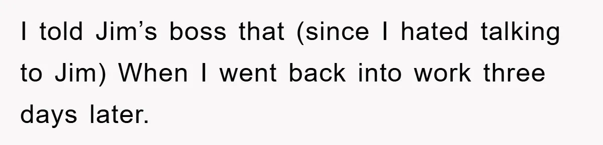 Manager Threatened To Fire Worker, She Quits Early And Chaos Ensues I told Jim’s boss that (since I hated talking to Jim) When I went back into work three days later.