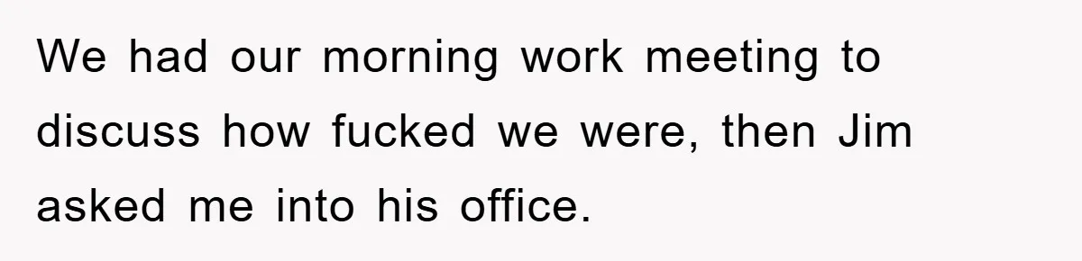 Manager Threatened To Fire Worker, She Quits Early And Chaos Ensues We had our morning work meeting to discuss how fucked we were, then Jim asked me into his office.