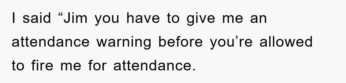 Manager Threatened To Fire Worker, She Quits Early And Chaos Ensues I said “Jim you have to give me an attendance warning before you’re allowed to fire me for attendance.