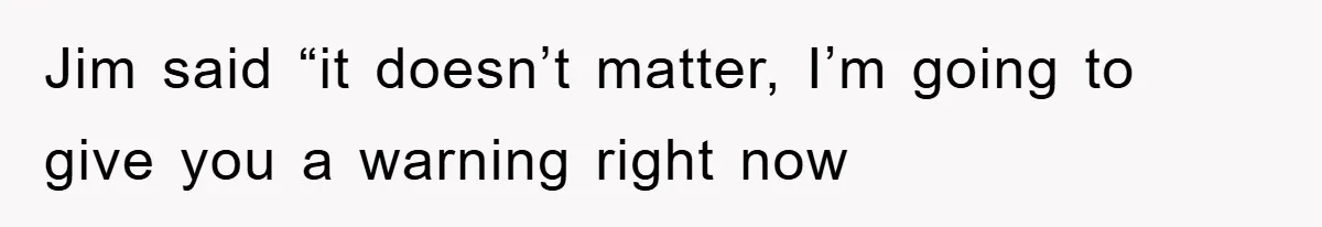 Manager Threatened To Fire Worker, She Quits Early And Chaos Ensues Jim said “it doesn’t matter, I’m going to give you a warning right now