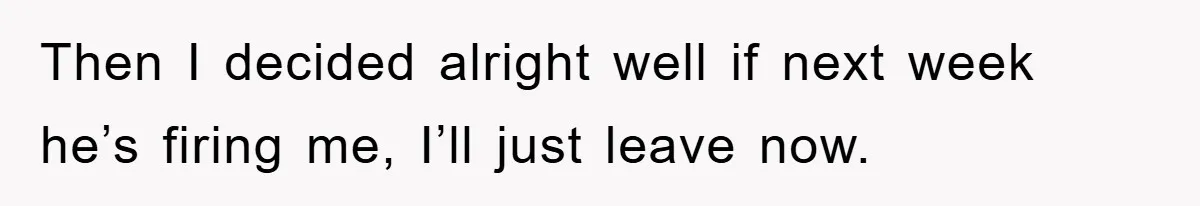 Manager Threatened To Fire Worker, She Quits Early And Chaos Ensues Then I decided alright well if next week he’s firing me, I’ll just leave now.