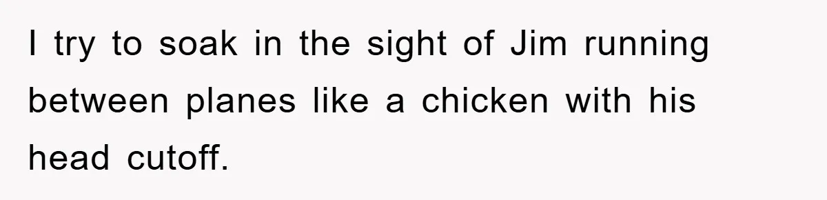 Manager Threatened To Fire Worker, She Quits Early And Chaos Ensues I try to soak in the sight of Jim running between planes like a chicken with his head cutoff.