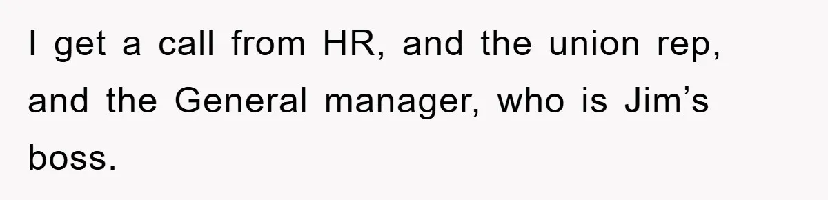 Manager Threatened To Fire Worker, She Quits Early And Chaos Ensues I get a call from HR, and the union rep, and the General manager, who is Jim’s boss.