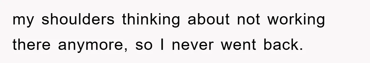 Manager Threatened To Fire Worker, She Quits Early And Chaos Ensues my shoulders thinking about not working there anymore, so I never went back.