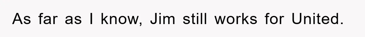 Manager Threatened To Fire Worker, She Quits Early And Chaos Ensues As far as I know, Jim still works for United.