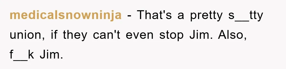 Manager Threatened To Fire Worker, She Quits Early And Chaos Ensues medicalsnowninja − That's a pretty s__tty union, if they can't even stop Jim. Also, f__k Jim.