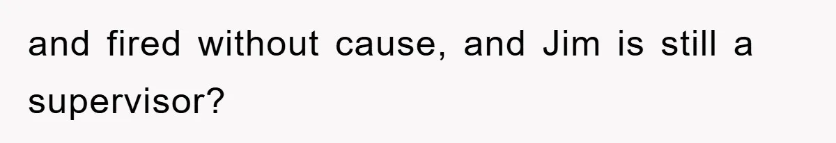 Manager Threatened To Fire Worker, She Quits Early And Chaos Ensues and fired without cause, and Jim is still a supervisor?