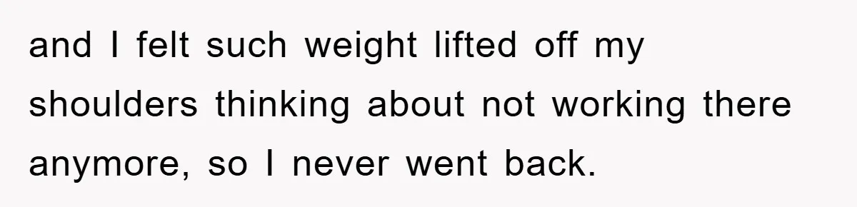 Manager Threatened To Fire Worker, She Quits Early And Chaos Ensues and I felt such weight lifted off my shoulders thinking about not working there anymore, so I never went back.