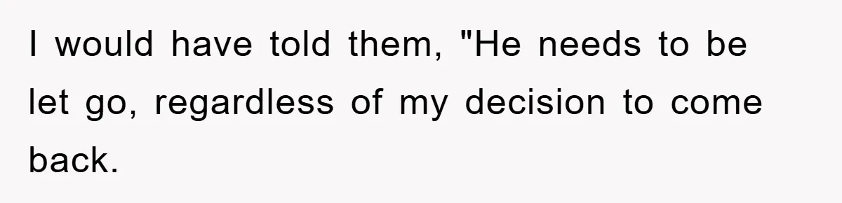 Manager Threatened To Fire Worker, She Quits Early And Chaos Ensues I would have told them, "He needs to be let go, regardless of my decision to come back.