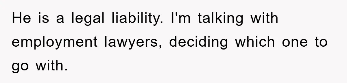 Manager Threatened To Fire Worker, She Quits Early And Chaos Ensues He is a legal liability. I'm talking with employment lawyers, deciding which one to go with.