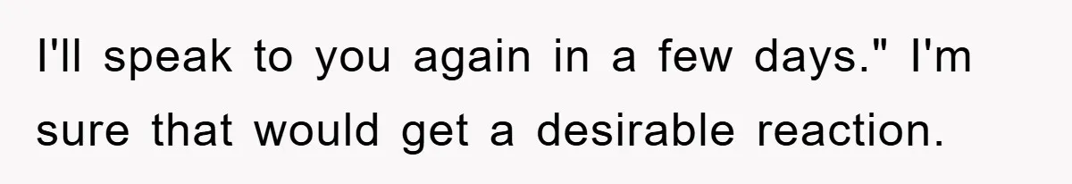 Manager Threatened To Fire Worker, She Quits Early And Chaos Ensues I'll speak to you again in a few days." I'm sure that would get a desirable reaction.