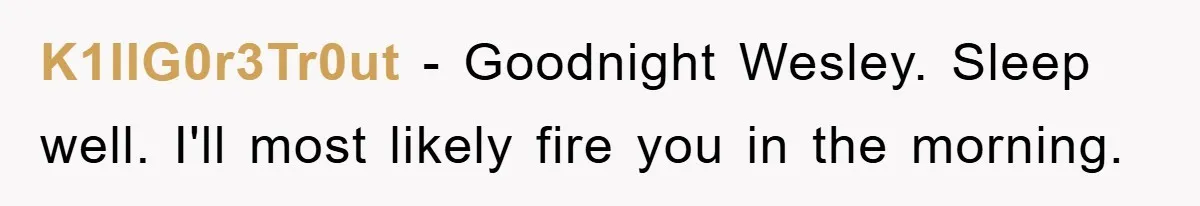 Manager Threatened To Fire Worker, She Quits Early And Chaos Ensues K1llG0r3Tr0ut − Goodnight Wesley. Sleep well. I'll most likely fire you in the morning.
