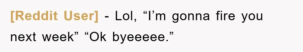 [Reddit User] − Lol, “I’m gonna fire you next week” “Ok byeeeee.”