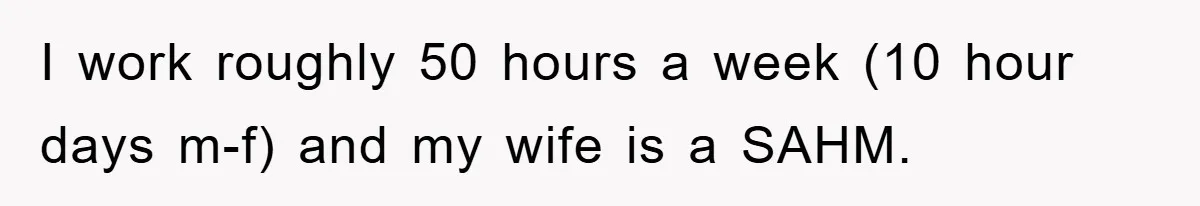 I work roughly 50 hours a week (10 hour days m-f) and my wife is a SAHM.