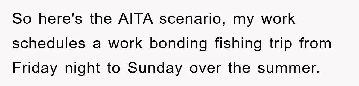 So here's the AITA scenario, my work schedules a work bonding fishing trip from Friday night to Sunday over the summer.