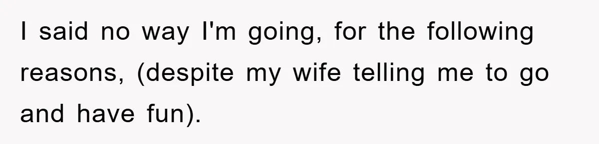 I said no way I'm going, for the following reasons, (despite my wife telling me to go and have fun).