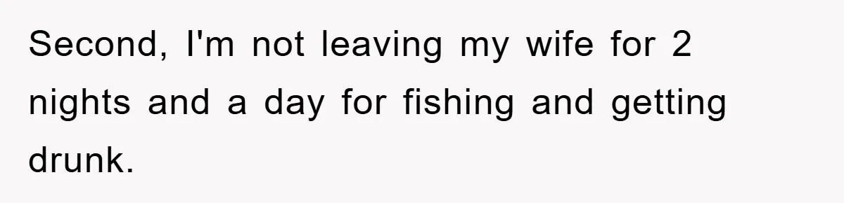 Second, I'm not leaving my wife for 2 nights and a day for fishing and getting drunk.