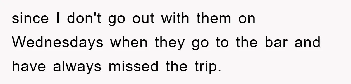 since I don't go out with them on Wednesdays when they go to the bar and have always missed the trip.