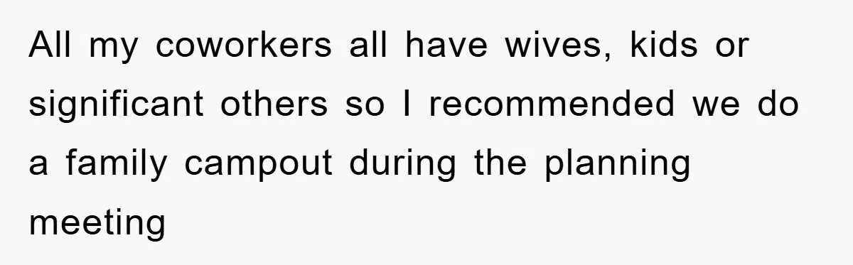 All my coworkers all have wives, kids or significant others so I recommended we do a family campout during the planning meeting