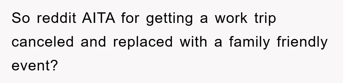 So reddit AITA for getting a work trip canceled and replaced with a family friendly event?